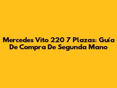 Mercedes Vito 220 7 Plazas: Guía De Compra De Segunda Mano