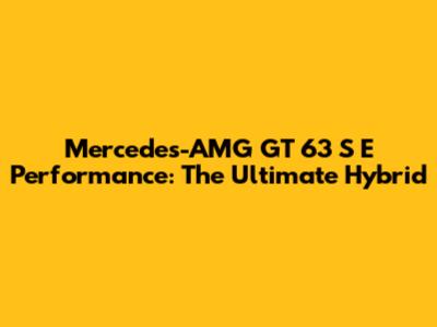 Mercedes-AMG GT 63 S E Performance: The Ultimate Hybrid