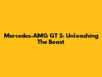 Mercedes-AMG GT S: Unleashing The Beast