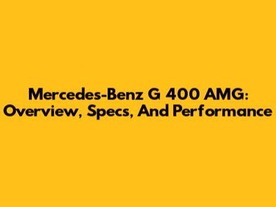 Mercedes-Benz G 400 AMG: Overview, Specs, And Performance