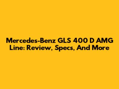Mercedes-Benz GLS 400 D AMG Line: Review, Specs, And More