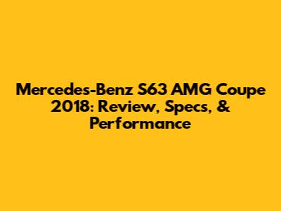 Mercedes-Benz S63 AMG Coupe 2018: Review, Specs, & Performance