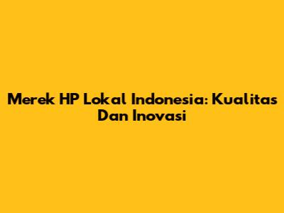Merek HP Lokal Indonesia: Kualitas Dan Inovasi