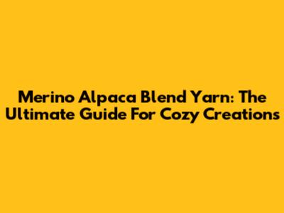 Merino Alpaca Blend Yarn: The Ultimate Guide For Cozy Creations