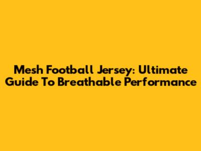 Mesh Football Jersey: Ultimate Guide To Breathable Performance