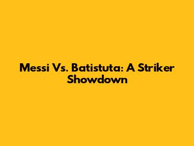 Messi Vs. Batistuta: A Striker Showdown