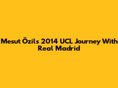 Mesut Özil's 2014 UCL Journey With Real Madrid
