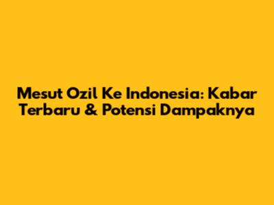 Mesut Ozil Ke Indonesia: Kabar Terbaru & Potensi Dampaknya