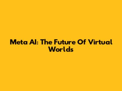 Meta AI: The Future Of Virtual Worlds