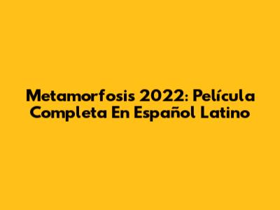 Metamorfosis 2022: Película Completa En Español Latino