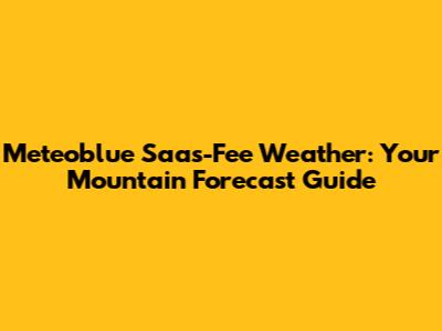 Meteoblue Saas-Fee Weather: Your Mountain Forecast Guide