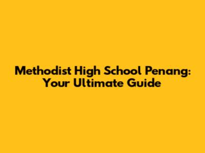 Methodist High School Penang: Your Ultimate Guide