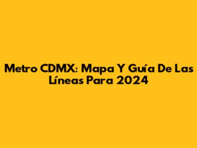 Metro CDMX: Mapa Y Guía De Las Líneas Para 2024