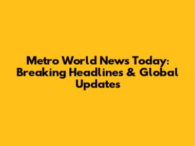 Metro World News Today: Breaking Headlines & Global Updates