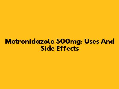 Metronidazole 500mg: Uses And Side Effects