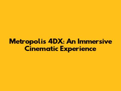 Metropolis 4DX: An Immersive Cinematic Experience
