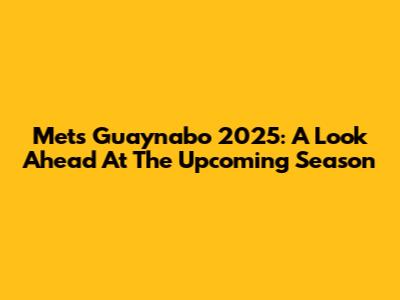 Mets Guaynabo 2025: A Look Ahead At The Upcoming Season