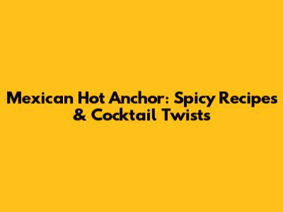 Mexican Hot Anchor: Spicy Recipes & Cocktail Twists