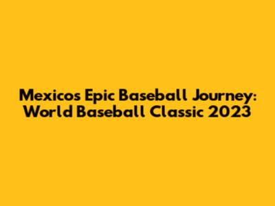 Mexico's Epic Baseball Journey: World Baseball Classic 2023