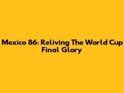 Mexico '86: Reliving The World Cup Final Glory