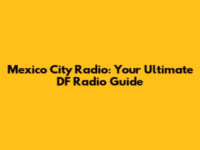 Mexico City Radio: Your Ultimate DF Radio Guide