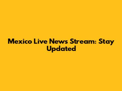 Mexico Live News Stream: Stay Updated