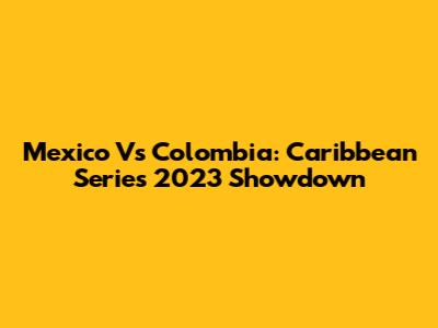 Mexico Vs Colombia: Caribbean Series 2023 Showdown