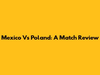Mexico Vs Poland: A Match Review
