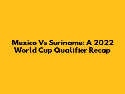 Mexico Vs Suriname: A 2022 World Cup Qualifier Recap