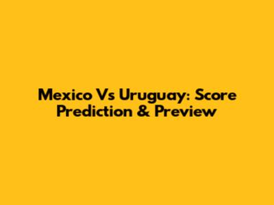 Mexico Vs Uruguay: Score Prediction & Preview