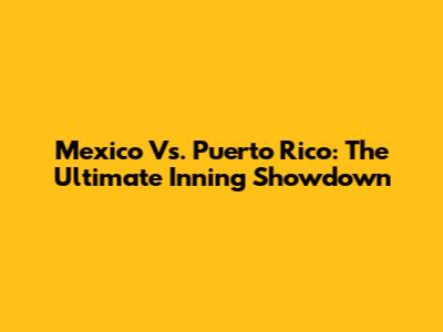 Mexico Vs. Puerto Rico: The Ultimate Inning Showdown