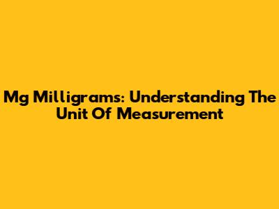 Mg Milligrams: Understanding The Unit Of Measurement
