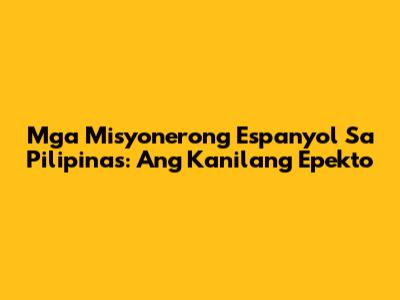Mga Misyonerong Espanyol Sa Pilipinas: Ang Kanilang Epekto