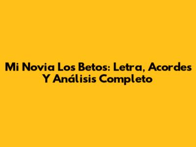Mi Novia Los Betos: Letra, Acordes Y Análisis Completo