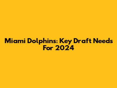 Miami Dolphins: Key Draft Needs For 2024
