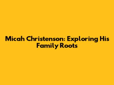 Micah Christenson: Exploring His Family Roots
