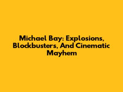 Michael Bay: Explosions, Blockbusters, And Cinematic Mayhem
