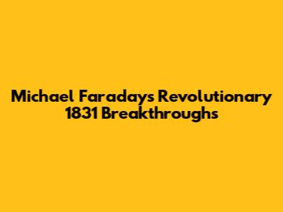 Michael Faraday's Revolutionary 1831 Breakthroughs