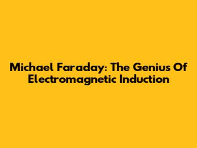 Michael Faraday: The Genius Of Electromagnetic Induction