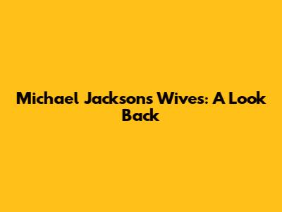 Michael Jackson's Wives: A Look Back