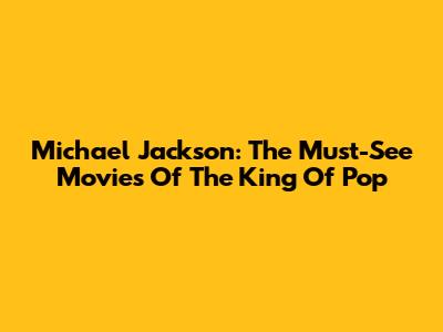 Michael Jackson: The Must-See Movies Of The King Of Pop