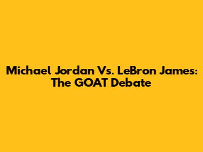Michael Jordan Vs. LeBron James: The GOAT Debate
