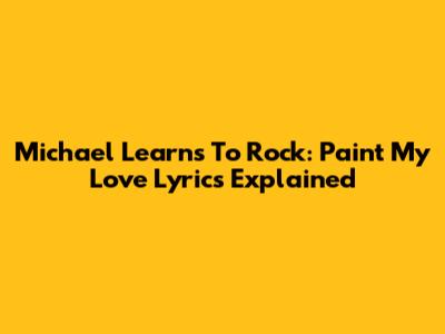 Michael Learns To Rock: Paint My Love Lyrics Explained