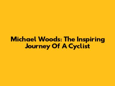 Michael Woods: The Inspiring Journey Of A Cyclist