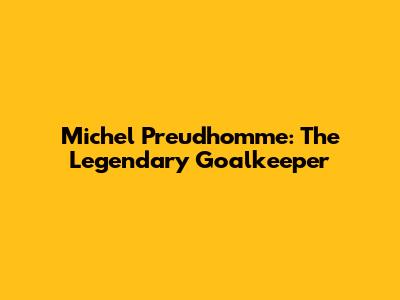 Michel Preud'homme: The Legendary Goalkeeper