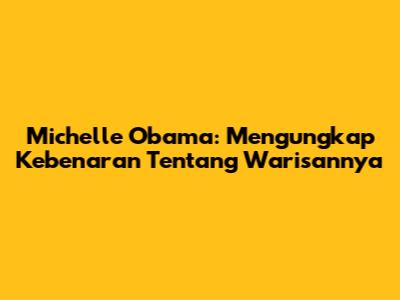 Michelle Obama: Mengungkap Kebenaran Tentang Warisannya