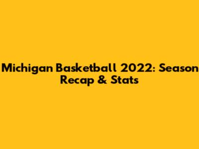 Michigan Basketball 2022: Season Recap & Stats