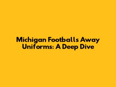 Michigan Football's Away Uniforms: A Deep Dive