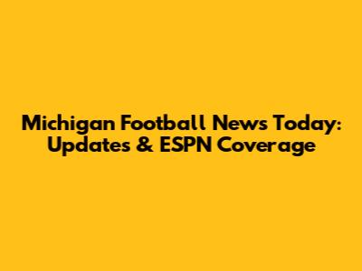 Michigan Football News Today: Updates & ESPN Coverage