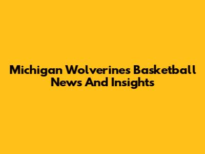 Michigan Wolverines Basketball News And Insights